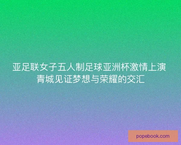 亚足联女子五人制足球亚洲杯激情上演 青城见证梦想与荣耀的交汇