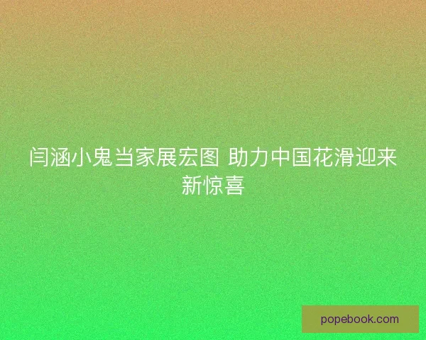 闫涵小鬼当家展宏图 助力中国花滑迎来新惊喜