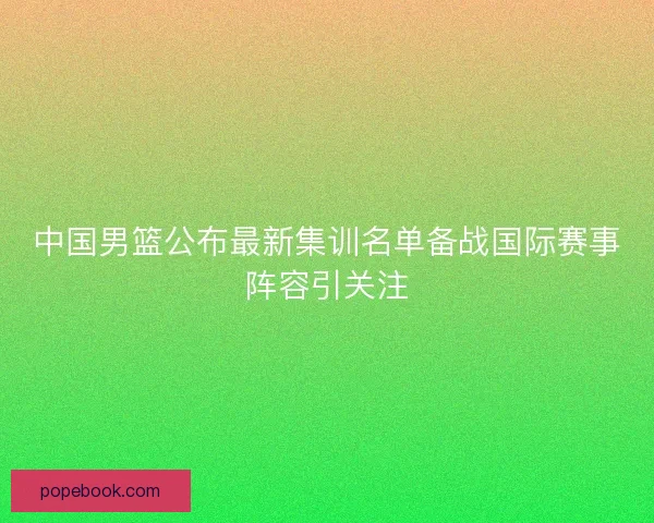中国男篮公布最新集训名单备战国际赛事阵容引关注