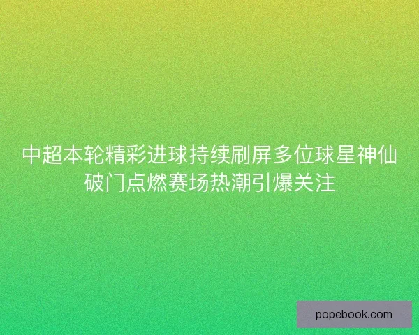中超本轮精彩进球持续刷屏多位球星神仙破门点燃赛场热潮引爆关注