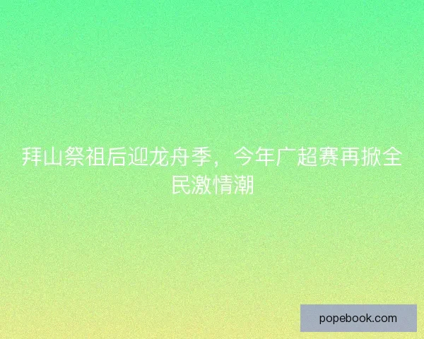 拜山祭祖后迎龙舟季，今年广超赛再掀全民激情潮