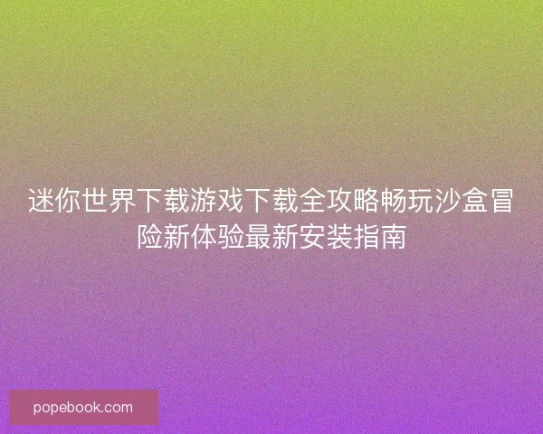 迷你世界下载游戏下载全攻略畅玩沙盒冒险新体验最新安装指南