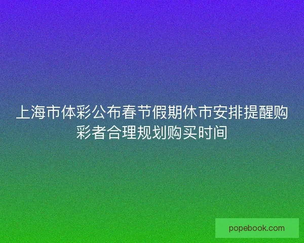 上海市体彩公布春节假期休市安排提醒购彩者合理规划购买时间